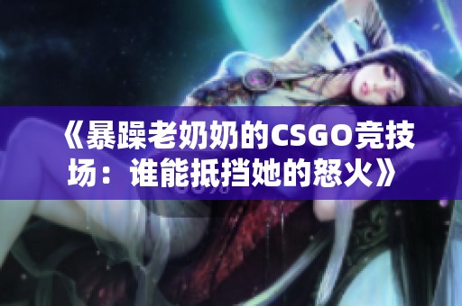 《暴躁老奶奶的CSGO竞技场：谁能抵挡她的怒火》