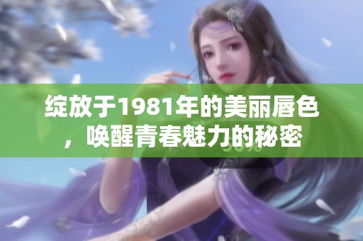 绽放于1981年的美丽唇色，唤醒青春魅力的秘密