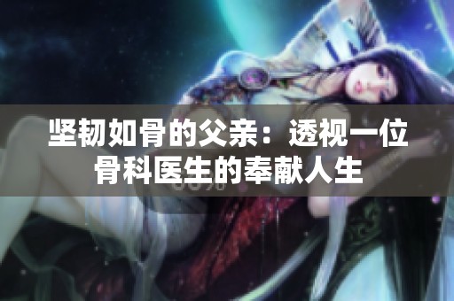坚韧如骨的父亲：透视一位骨科医生的奉献人生