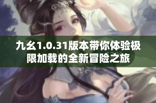 九幺1.0.31版本带你体验极限加载的全新冒险之旅