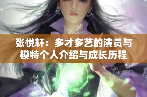 张悦轩：多才多艺的演员与模特个人介绍与成长历程