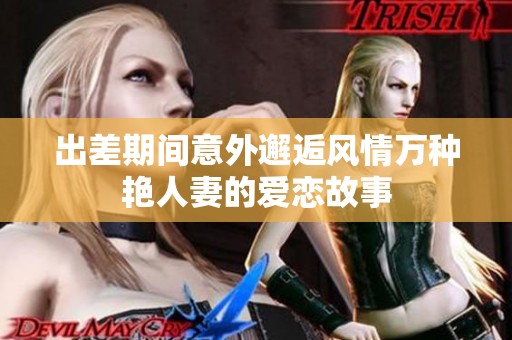 出差期间意外邂逅风情万种艳人妻的爱恋故事