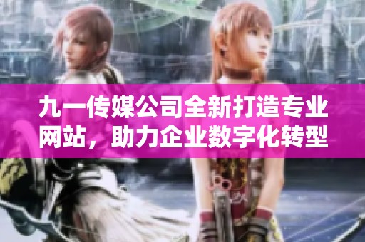 九一传媒公司全新打造专业网站，助力企业数字化转型