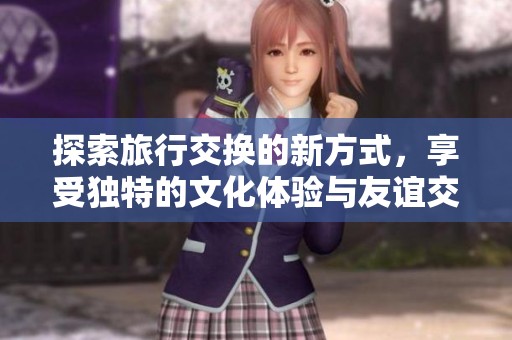 探索旅行交换的新方式，享受独特的文化体验与友谊交流