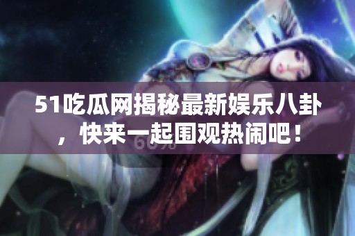 51吃瓜网揭秘最新娱乐八卦，快来一起围观热闹吧！