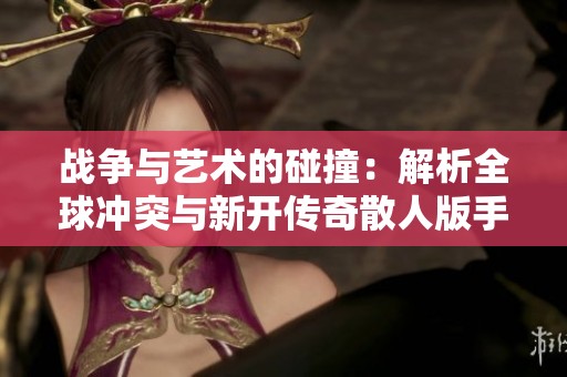 战争与艺术的碰撞：解析全球冲突与新开传奇散人版手游的魅力