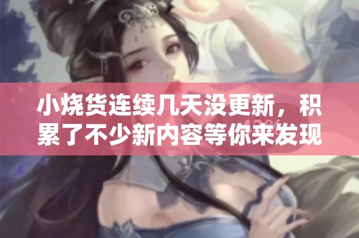 小烧货连续几天没更新，积累了不少新内容等你来发现