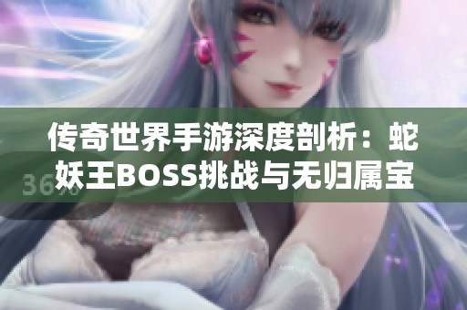 传奇世界手游深度剖析：蛇妖王BOSS挑战与无归属宝箱获取秘籍