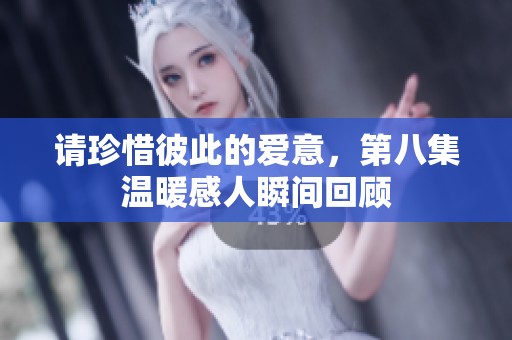 请珍惜彼此的爱意，第八集温暖感人瞬间回顾