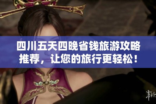 四川五天四晚省钱旅游攻略推荐，让您的旅行更轻松！