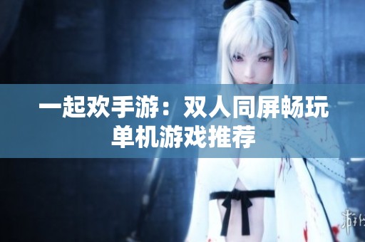 一起欢手游：双人同屏畅玩单机游戏推荐