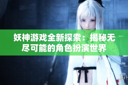 妖神游戏全新探索：揭秘无尽可能的角色扮演世界