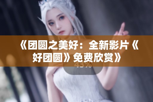 《团圆之美好：全新影片《好团圆》免费欣赏》