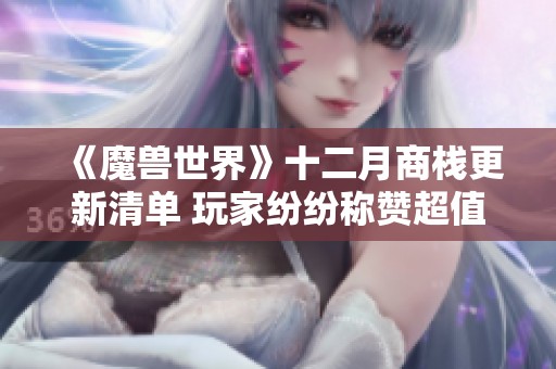 《魔兽世界》十二月商栈更新清单 玩家纷纷称赞超值好物