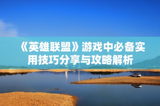 《英雄联盟》游戏中必备实用技巧分享与攻略解析