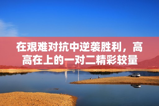 在艰难对抗中逆袭胜利，高高在上的一对二精彩较量
