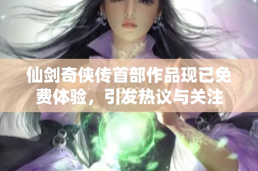 仙剑奇侠传首部作品现已免费体验，引发热议与关注