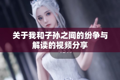 关于我和子孙之间的纷争与解读的视频分享