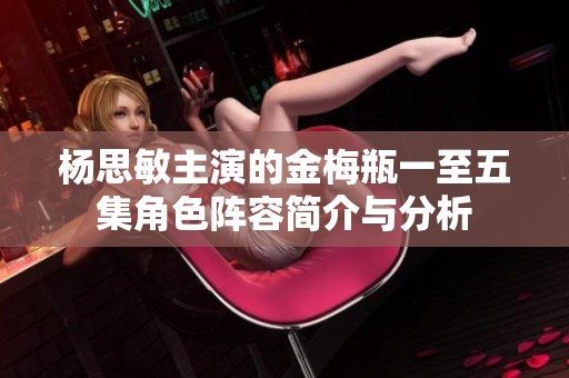杨思敏主演的金梅瓶一至五集角色阵容简介与分析
