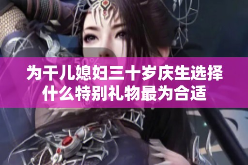 为干儿媳妇三十岁庆生选择什么特别礼物最为合适