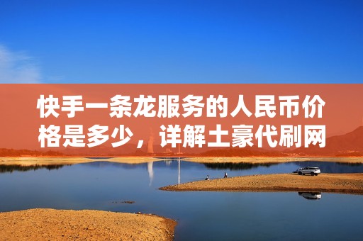 快手一条龙服务的人民币价格是多少，详解土豪代刷网内容