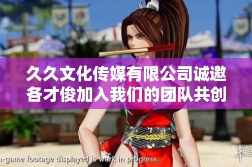 久久文化传媒有限公司诚邀各才俊加入我们的团队共创辉煌