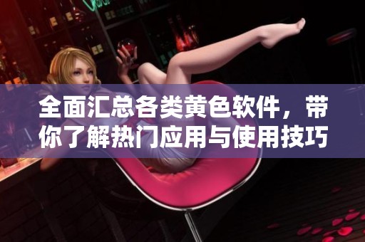 全面汇总各类黄色软件，带你了解热门应用与使用技巧