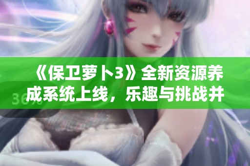 《保卫萝卜3》全新资源养成系统上线，乐趣与挑战并存迎接游戏热潮！