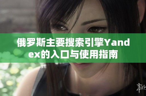 俄罗斯主要搜索引擎Yandex的入口与使用指南