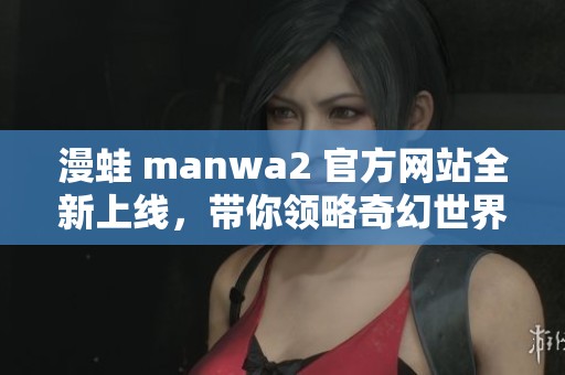 漫蛙 manwa2 官方网站全新上线，带你领略奇幻世界的魅力