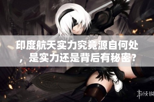 印度航天实力究竟源自何处，是实力还是背后有秘密？