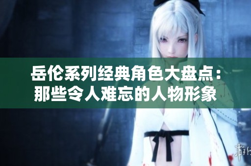 岳伦系列经典角色大盘点：那些令人难忘的人物形象