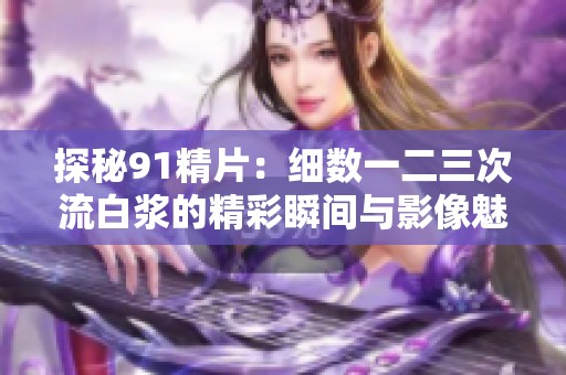 探秘91精片：细数一二三次流白浆的精彩瞬间与影像魅力