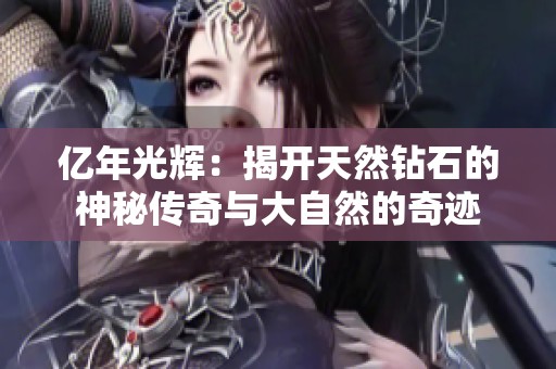 亿年光辉：揭开天然钻石的神秘传奇与大自然的奇迹