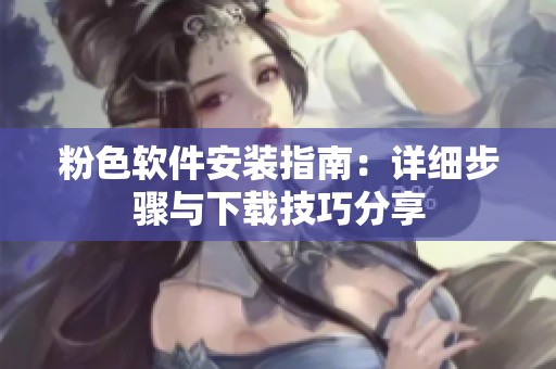 粉色软件安装指南：详细步骤与下载技巧分享