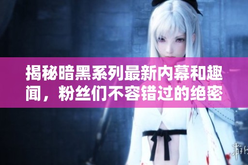 揭秘暗黑系列最新内幕和趣闻，粉丝们不容错过的绝密消息