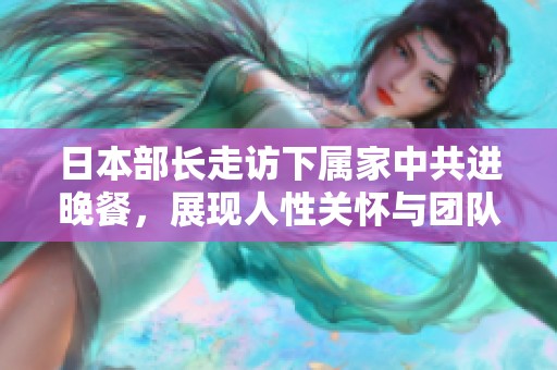 日本部长走访下属家中共进晚餐，展现人性关怀与团队精神