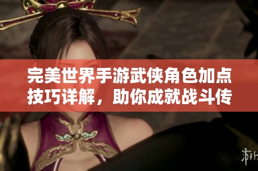 完美世界手游武侠角色加点技巧详解，助你成就战斗传奇