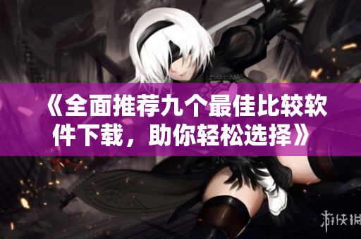 《全面推荐九个最佳比较软件下载，助你轻松选择》