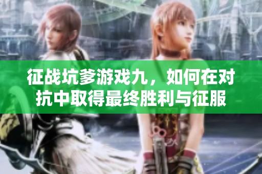 征战坑爹游戏九，如何在对抗中取得最终胜利与征服