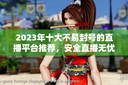 2023年十大不易封号的直播平台推荐，安全直播无忧选择