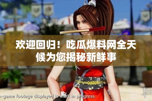 欢迎回归！吃瓜爆料网全天候为您揭秘新鲜事
