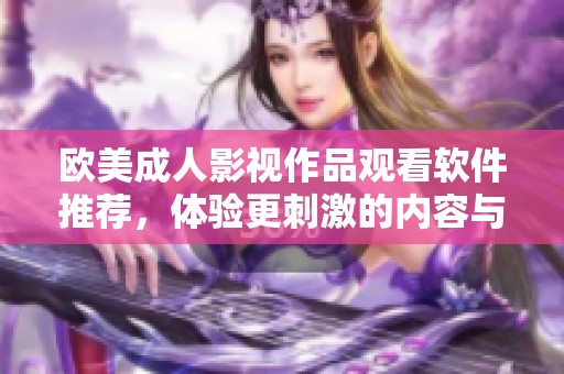 欧美成人影视作品观看软件推荐，体验更刺激的内容与服务