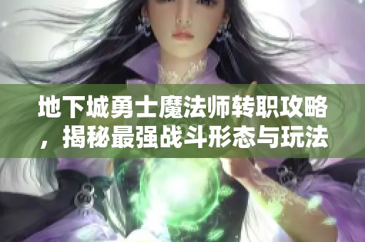 地下城勇士魔法师转职攻略，揭秘最强战斗形态与玩法技巧