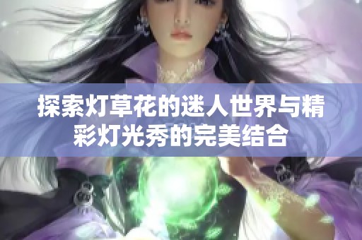 探索灯草花的迷人世界与精彩灯光秀的完美结合