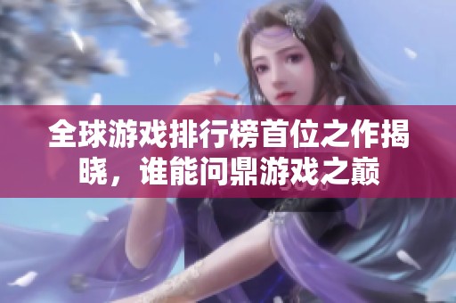 全球游戏排行榜首位之作揭晓，谁能问鼎游戏之巅