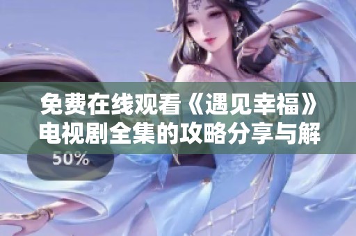 免费在线观看《遇见幸福》电视剧全集的攻略分享与解析
