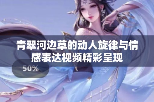 青翠河边草的动人旋律与情感表达视频精彩呈现