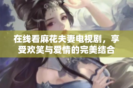 在线看麻花夫妻电视剧，享受欢笑与爱情的完美结合