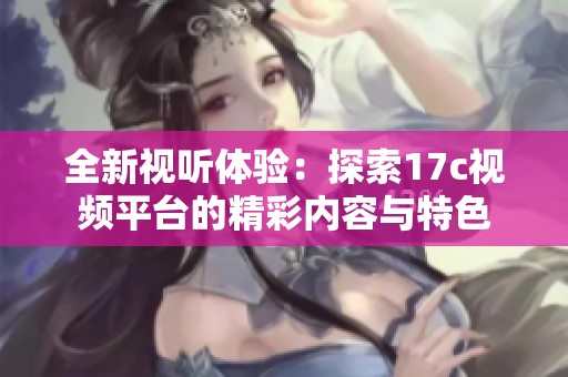 全新视听体验：探索17c视频平台的精彩内容与特色